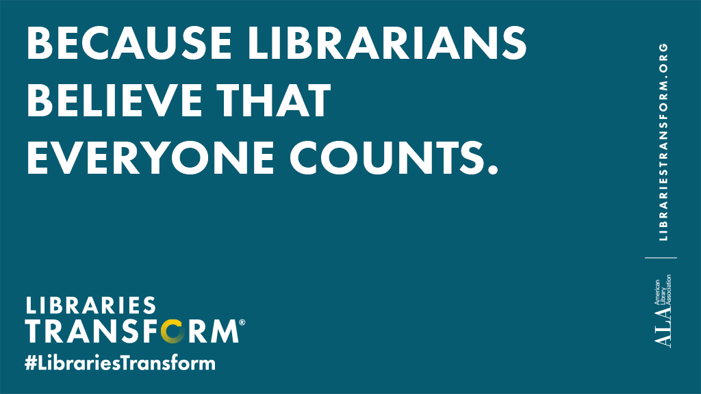 Because Librarians believe that everyone counts. Libraries Transform