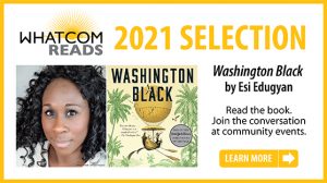Whatcom Reads 2021 Selection Washington Black by Esi Edugyan. Click to go to the Whatcom Reads website