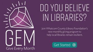 GEM: Give Every Month. Join Whatcom County Library Foundation's new monthly giving program to help local libraries remain resilient.