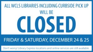 All WCLS Libraries including Curbside Pickup will be closed Friday & Saturday, December 24 & 25. Don't worry! Library Express Locations and online services will still be available.