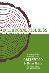 Interconnectedness: An anthology of stories and poetry in honor of Greenwood by Michael Christie. The featured book of 2022 Whatcom Reads
