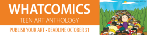 Whatcomics Teen Art Anthology. Publish your art. Deadline, October 31, 2022