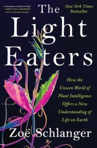 Cover image of "The Light Eaters: How the Unseen World of Plant Intelligence Offers a New Understanding of Life on Earth” by Zoë Schlanger