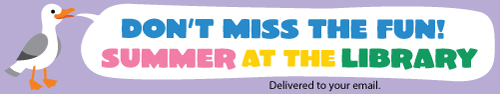 Don't miss the fun. Summer at the Library delivered to your email.